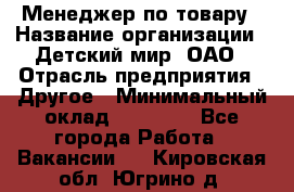 Менеджер по товару › Название организации ­ Детский мир, ОАО › Отрасль предприятия ­ Другое › Минимальный оклад ­ 30 000 - Все города Работа » Вакансии   . Кировская обл.,Югрино д.